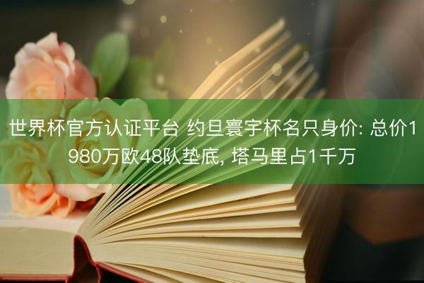 世界杯官方认证平台 约旦寰宇杯名只身价: 总价1980万欧48队垫底， 塔马里占1千万