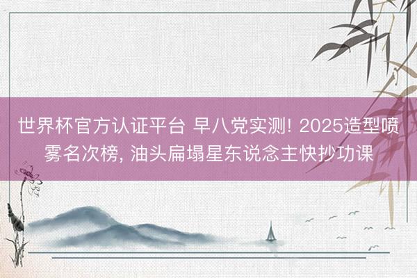 世界杯官方认证平台 早八党实测! 2025造型喷雾名次榜， 油头扁塌星东说念主快抄功课