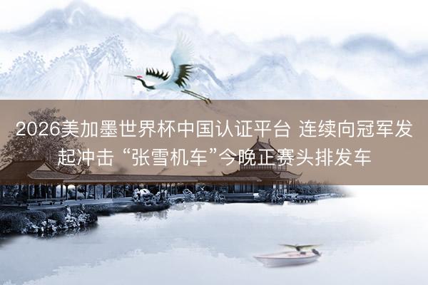 2026美加墨世界杯中国认证平台 连续向冠军发起冲击 “张雪机车”今晚正赛头排发车