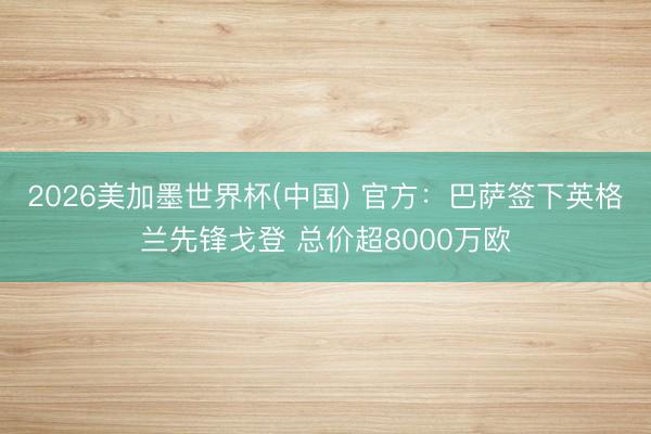 2026美加墨世界杯(中国) 官方：巴萨签下英格兰先锋戈登 总价超8000万欧