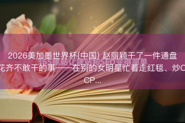 2026美加墨世界杯(中国) 赵丽颖干了一件通盘85花齐不敢干的事——在别的女明星忙着走红毯、炒CP...