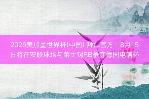 2026美加墨世界杯(中国) 拜仁官方：8月15日将在安联球场与莱比锡RB争夺德国电信杯