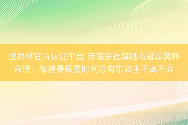 世界杯官方认证平台 劳塔罗社媒晒与冠军奖杯合照：每逢最极重时间总有东谈主不离不弃