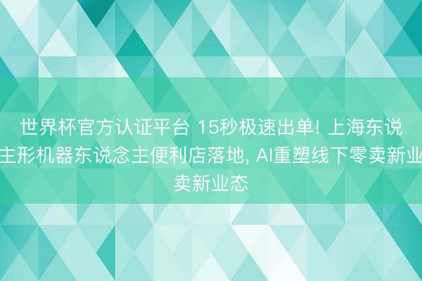 世界杯官方认证平台 15秒极速出单! 上海东说念主形机器东说念主便利店落地， AI重塑线下零卖新业态