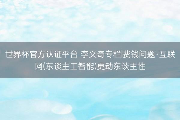 世界杯官方认证平台 李义奇专栏|费钱问题·互联网(东谈主工智能)更动东谈主性
