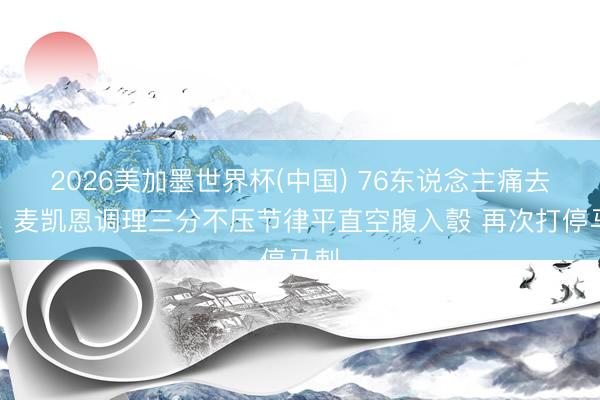 2026美加墨世界杯(中国) 76东说念主痛去吧！麦凯恩调理三分不压节律平直空腹入彀 再次打停马刺