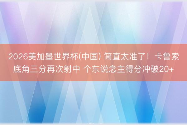 2026美加墨世界杯(中国) 简直太准了！卡鲁索底角三分再次射中 个东说念主得分冲破20+
