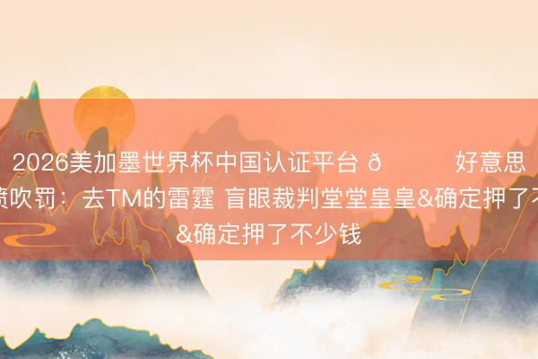 2026美加墨世界杯中国认证平台 😈好意思蜜怒喷吹罚：去TM的雷霆 盲眼裁判堂堂皇皇&确定押了不少钱