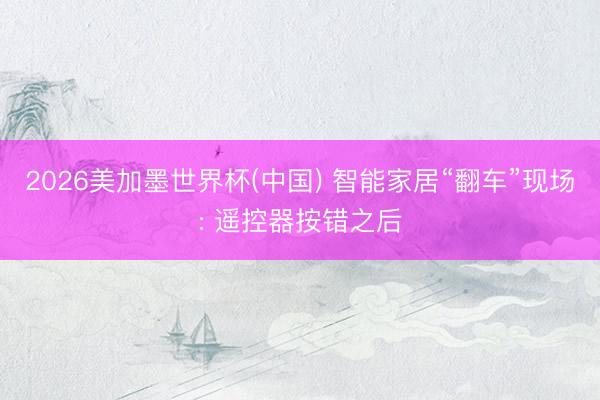 2026美加墨世界杯(中国) 智能家居“翻车”现场: 遥控器按错之后
