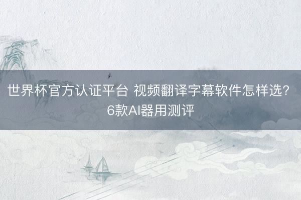 世界杯官方认证平台 视频翻译字幕软件怎样选? 6款AI器用测评