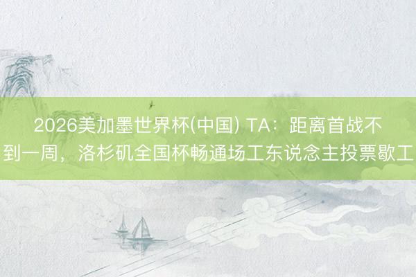2026美加墨世界杯(中国) TA：距离首战不到一周，洛杉矶全国杯畅通场工东说念主投票歇工