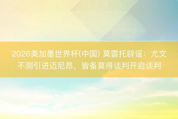 2026美加墨世界杯(中国) 莫雷托辟谣：尤文不测引进迈尼昂，皆备莫得谈判开启谈判