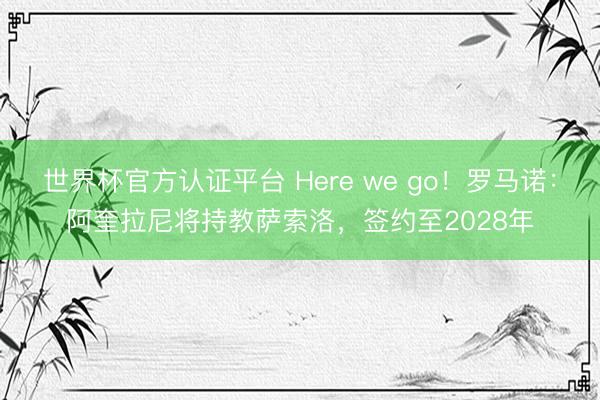 世界杯官方认证平台 Here we go！罗马诺：阿奎拉尼将持教萨索洛，签约至2028年