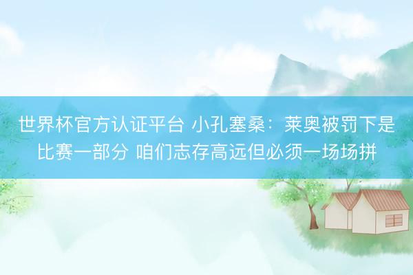 世界杯官方认证平台 小孔塞桑：莱奥被罚下是比赛一部分 咱们志存高远但必须一场场拼