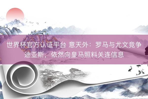 世界杯官方认证平台 意天外：罗马与尤文竞争迪亚斯，依然向皇马照料关连信息