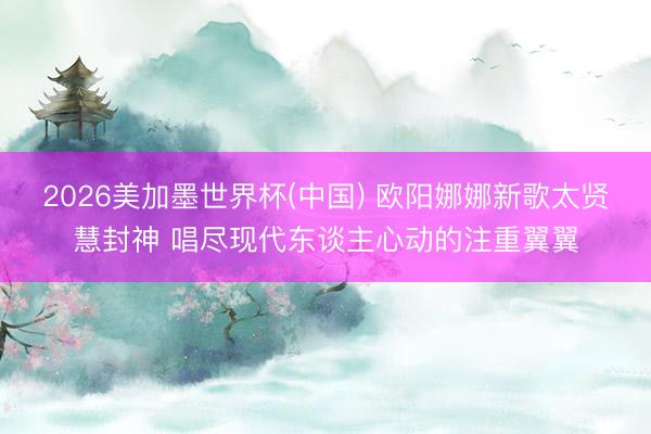 2026美加墨世界杯(中国) 欧阳娜娜新歌太贤慧封神 唱尽现代东谈主心动的注重翼翼