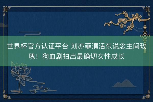 世界杯官方认证平台 刘亦菲演活东说念主间玫瑰！狗血剧拍出最确切女性成长