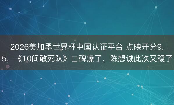 2026美加墨世界杯中国认证平台 点映开分9.5,《10间敢死队》口碑爆了,陈想诚此次又稳了