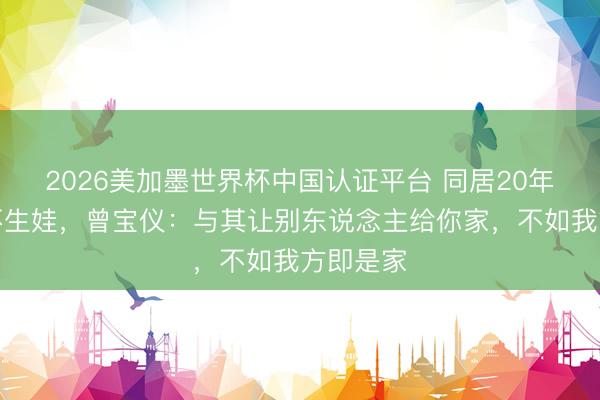 2026美加墨世界杯中国认证平台 同居20年不行婚不生娃，曾宝仪：与其让别东说念主给你家，不如我方即是家