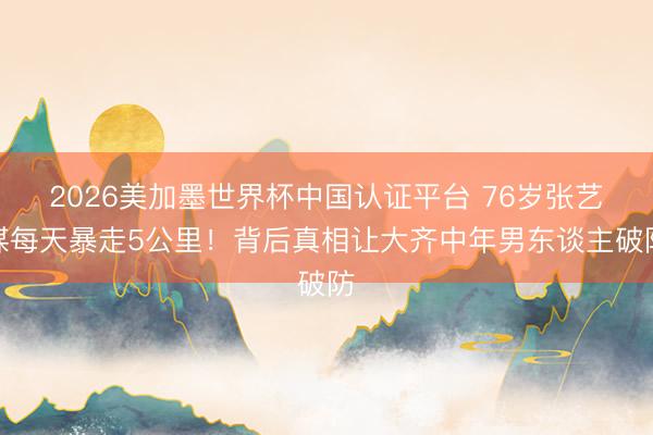 2026美加墨世界杯中国认证平台 76岁张艺谋每天暴走5公里！背后真相让大齐中年男东谈主破防