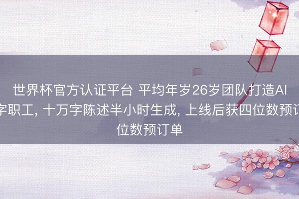 世界杯官方认证平台 平均年岁26岁团队打造AI数字职工， 十万字陈述半小时生成， 上线后获四位数预订单