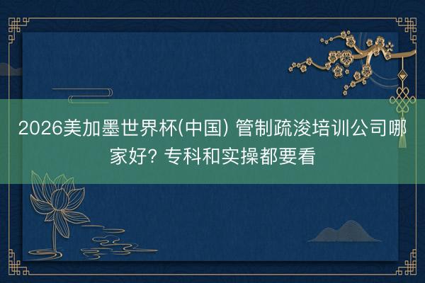 2026美加墨世界杯(中国) 管制疏浚培训公司哪家好? 专科和实操都要看