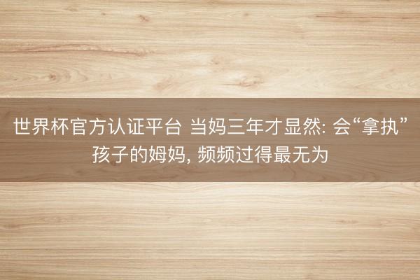 世界杯官方认证平台 当妈三年才显然: 会“拿执”孩子的姆妈， 频频过得最无为
