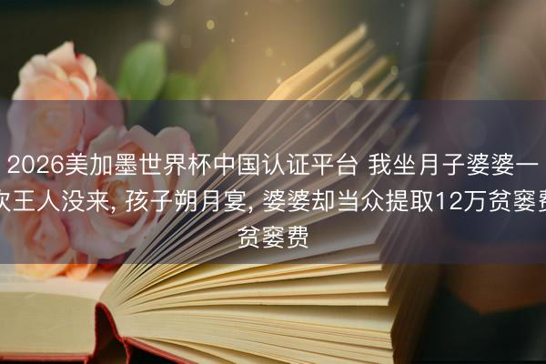 2026美加墨世界杯中国认证平台 我坐月子婆婆一次王人没来， 孩子朔月宴， 婆婆却当众提取12万贫窭费