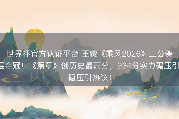 世界杯官方认证平台 王蒙《乘风2026》二公舞台断层夺冠！《篇章》创历史最高分，934分实力碾压引热议！