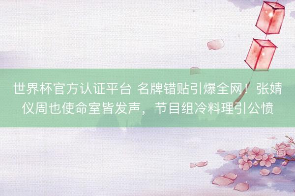 世界杯官方认证平台 名牌错贴引爆全网！张婧仪周也使命室皆发声，节目组冷料理引公愤
