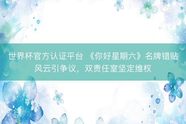 世界杯官方认证平台 《你好星期六》名牌错贴风云引争议，双责任室坚定维权