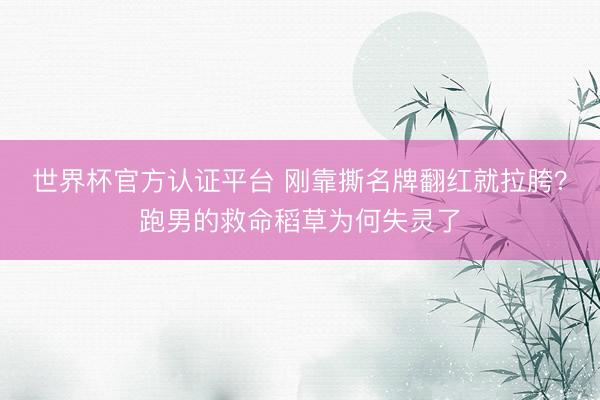 世界杯官方认证平台 刚靠撕名牌翻红就拉胯？跑男的救命稻草为何失灵了