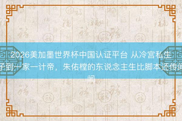 2026美加墨世界杯中国认证平台 从冷宫私生子到一家一计帝，朱佑樘的东说念主生比脚本还传闻