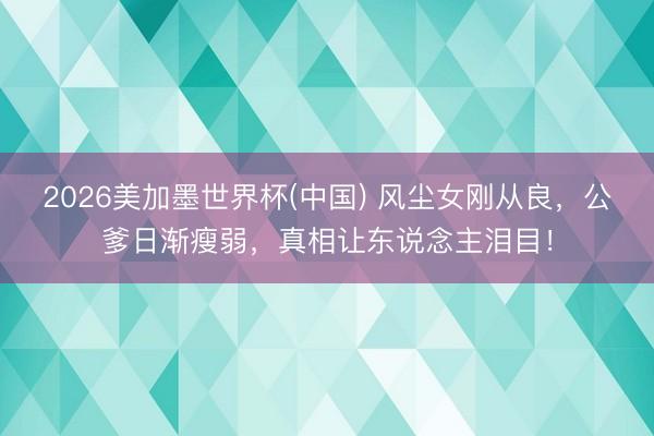2026美加墨世界杯(中国) 风尘女刚从良，公爹日渐瘦弱，真相让东说念主泪目！