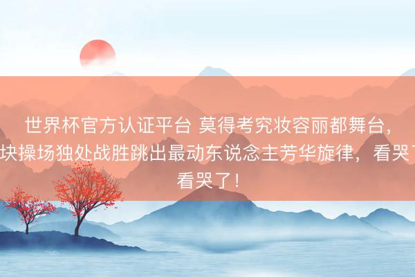 世界杯官方认证平台 莫得考究妆容丽都舞台，一块操场独处战胜跳出最动东说念主芳华旋律，看哭了！