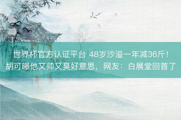 世界杯官方认证平台 48岁沙溢一年减36斤！胡可曝他又帅又臭好意思，网友：白展堂回首了