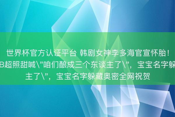 世界杯官方认证平台 韩剧女神李多海官宣怀胎!成婚缅念念日晒B超照甜喊