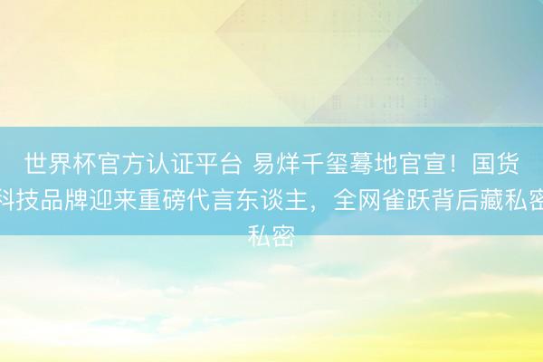 世界杯官方认证平台 易烊千玺蓦地官宣！国货科技品牌迎来重磅代言东谈主，全网雀跃背后藏私密