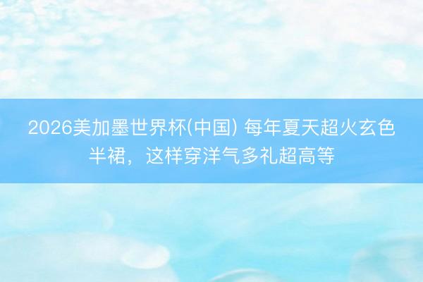 2026美加墨世界杯(中国) 每年夏天超火玄色半裙，这样穿洋气多礼超高等