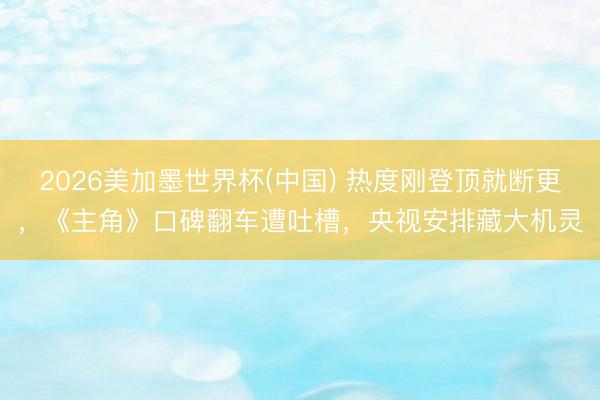 2026美加墨世界杯(中国) 热度刚登顶就断更，《主角》口碑翻车遭吐槽，央视安排藏大机灵