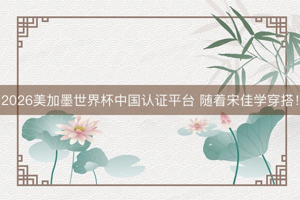 2026美加墨世界杯中国认证平台 随着宋佳学穿搭!