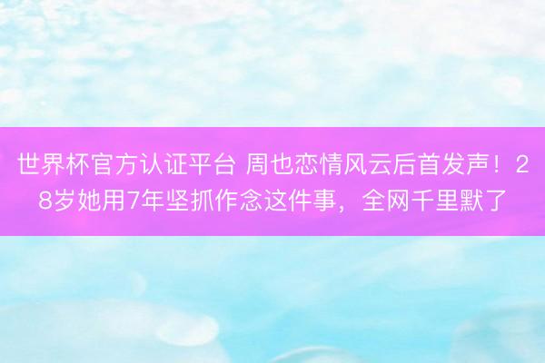 世界杯官方认证平台 周也恋情风云后首发声！28岁她用7年坚抓作念这件事，全网千里默了