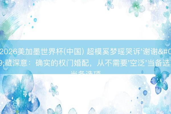 2026美加墨世界杯(中国) 超模奚梦瑶哭诉'谢谢'藏深意：确实的权门婚配，从不需要'空泛'当备选项