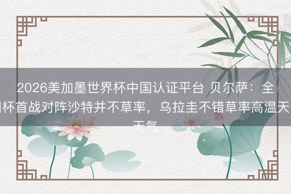 2026美加墨世界杯中国认证平台 贝尔萨：全国杯首战对阵沙特并不草率，乌拉圭不错草率高温天气