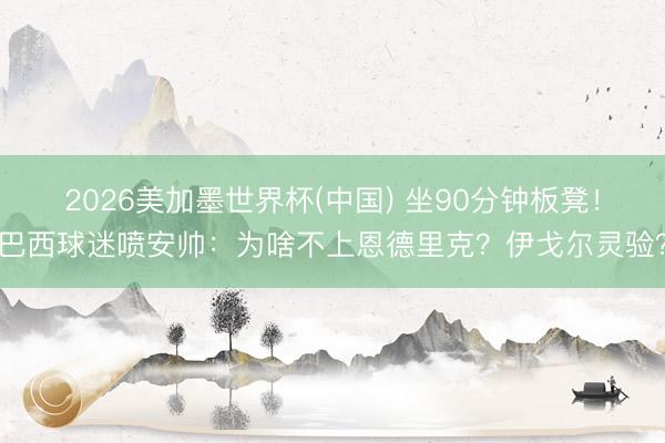 2026美加墨世界杯(中国) 坐90分钟板凳!巴西球迷喷安帅:为啥不上恩德里克?伊戈尔灵验?