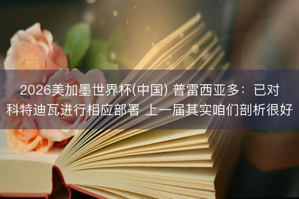 2026美加墨世界杯(中国) 普雷西亚多：已对科特迪瓦进行相应部署 上一届其实咱们剖析很好