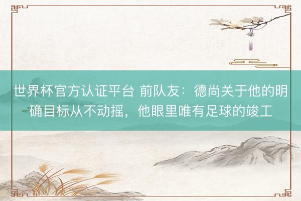 世界杯官方认证平台 前队友：德尚关于他的明确目标从不动摇，他眼里唯有足球的竣工