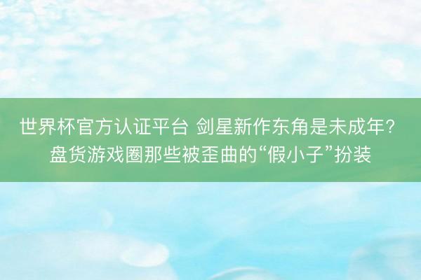 世界杯官方认证平台 剑星新作东角是未成年? 盘货游戏圈那些被歪曲的“假小子”扮装
