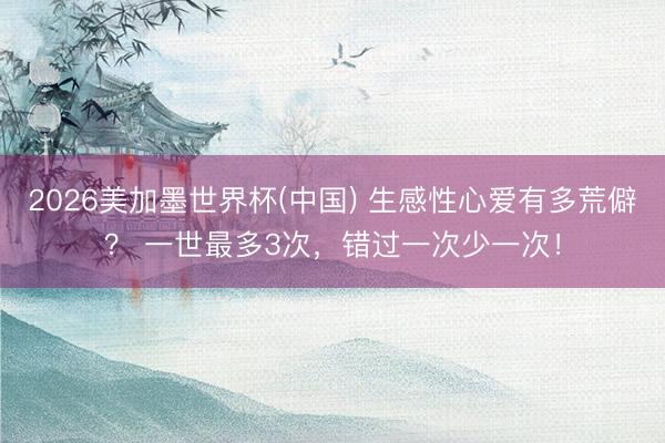 2026美加墨世界杯(中国) 生感性心爱有多荒僻? 一世最多3次,错过一次少一次!