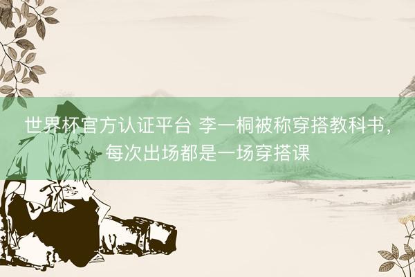 世界杯官方认证平台 李一桐被称穿搭教科书,每次出场都是一场穿搭课